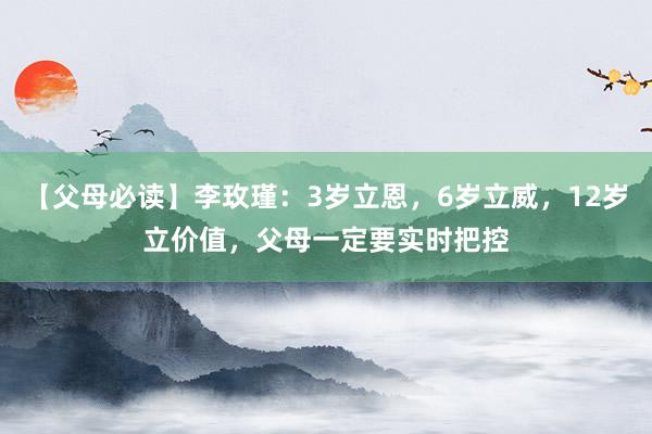 【父母必读】李玫瑾：3岁立恩，6岁立威，12岁立价值，父母一定要实时把控