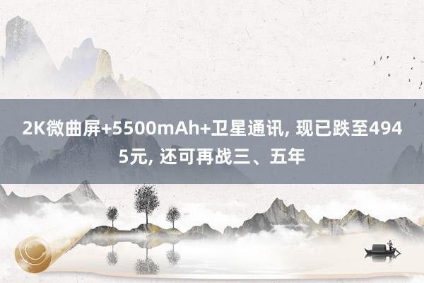 2K微曲屏+5500mAh+卫星通讯, 现已跌至4945元, 还可再战三、五年