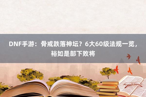 DNF手游：骨戒跌落神坛？6大60级法规一览，裕如是部下败将