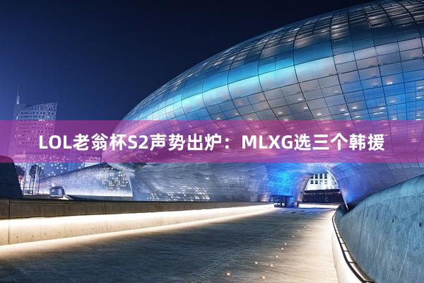 LOL老翁杯S2声势出炉：MLXG选三个韩援