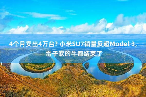 4个月卖出4万台? 小米SU7销量反超Model 3, 雷子吹的牛都结束了