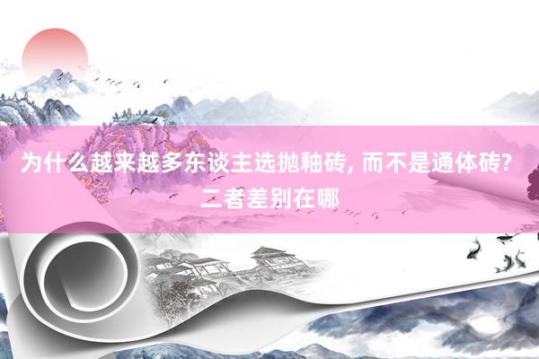 为什么越来越多东谈主选抛釉砖, 而不是通体砖? 二者差别在哪