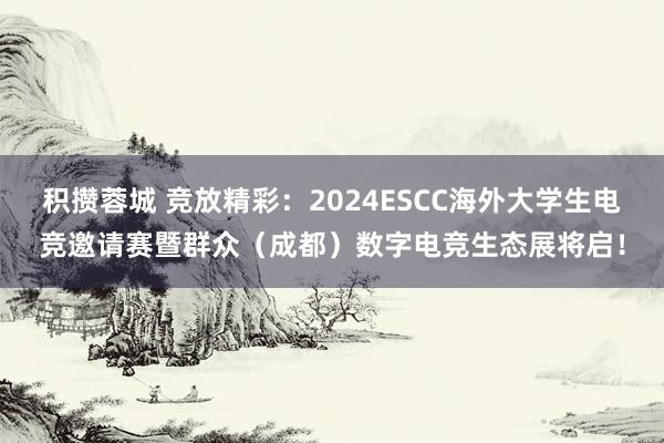 积攒蓉城 竞放精彩：2024ESCC海外大学生电竞邀请赛暨群众（成都）数字电竞生态展将启！