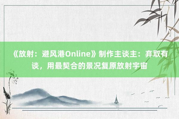 《放射：避风港Online》制作主谈主：弃取有谈，用最契合的景况复原放射宇宙