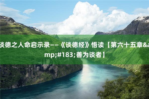 谈德之人命启示录——《谈德经》悟读【第六十五章&#183;善为谈者】