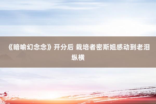 《暗喻幻念念》开分后 栽培者密斯姐感动到老泪纵横