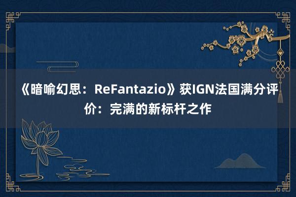 《暗喻幻思：ReFantazio》获IGN法国满分评价：完满的新标杆之作