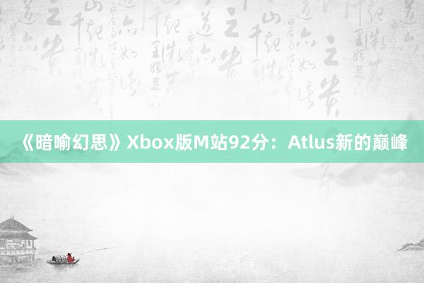 《暗喻幻思》Xbox版M站92分：Atlus新的巅峰