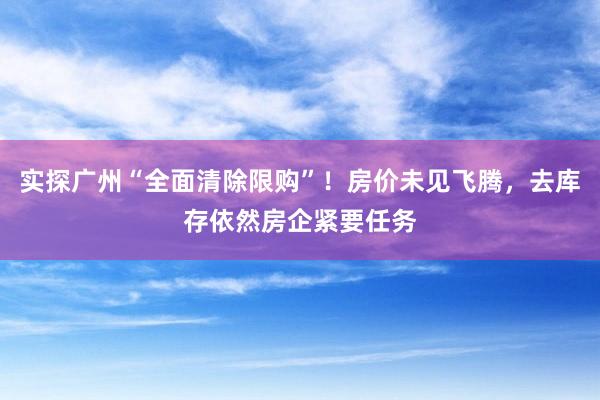 实探广州“全面清除限购”！房价未见飞腾，去库存依然房企紧要任务