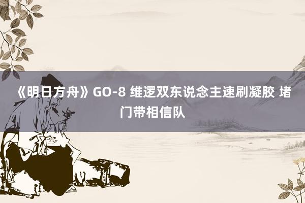 《明日方舟》GO-8 维逻双东说念主速刷凝胶 堵门带相信队