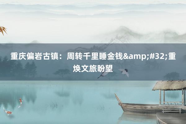 重庆偏岩古镇：周转千里睡金钱&#32;重焕文旅盼望