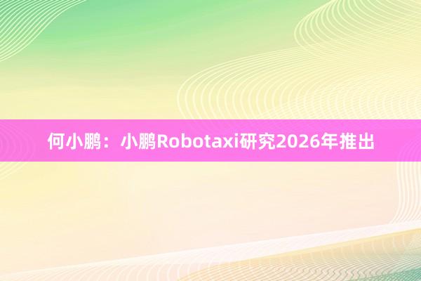 何小鹏：小鹏Robotaxi研究2026年推出