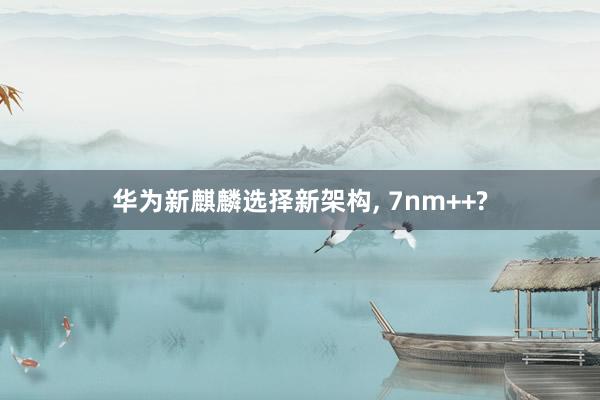 华为新麒麟选择新架构, 7nm++?