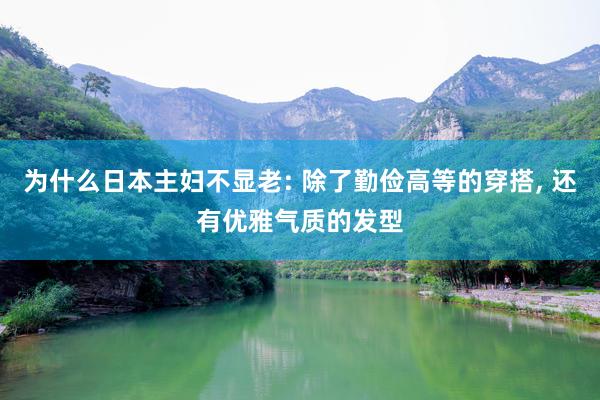 为什么日本主妇不显老: 除了勤俭高等的穿搭, 还有优雅气质的发型
