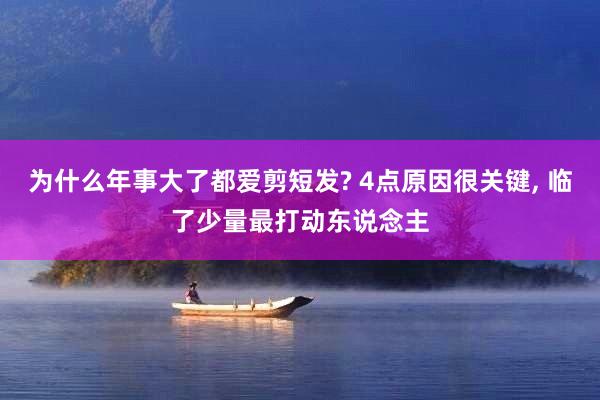 为什么年事大了都爱剪短发? 4点原因很关键, 临了少量最打动东说念主