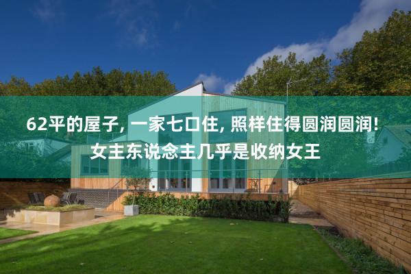 62平的屋子, 一家七口住, 照样住得圆润圆润! 女主东说念主几乎是收纳女王