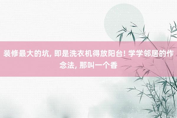 装修最大的坑, 即是洗衣机得放阳台! 学学邻居的作念法, 那叫一个香
