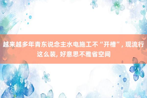越来越多年青东说念主水电施工不“开槽”, 现流行这么装, 好意思不雅省空间