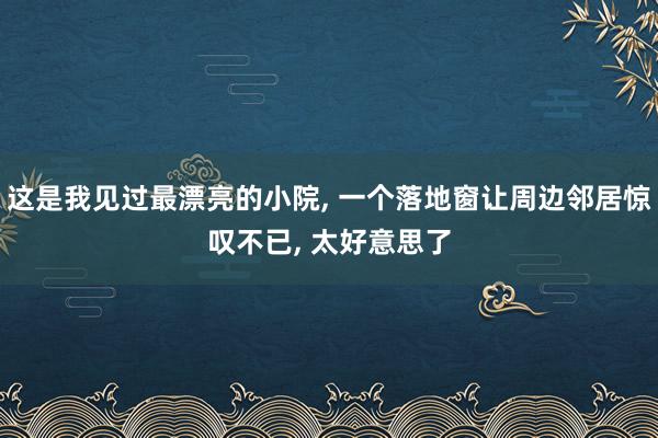 这是我见过最漂亮的小院, 一个落地窗让周边邻居惊叹不已, 太好意思了